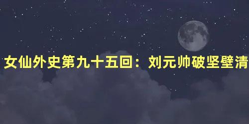 女仙外史第九十五回：刘元帅破坚壁清野　谭监军献襄沙渡河